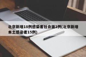 北京新增18例感染者社会面2例(北京新增本土感染者15例)