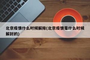 北京疫情什么时候解除(北京疫情是什么时候解封的)