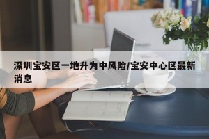 深圳宝安区一地升为中风险/宝安中心区最新消息