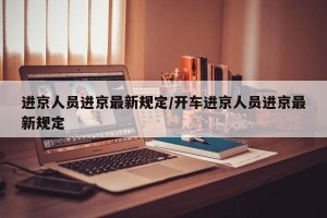 进京人员进京最新规定/开车进京人员进京最新规定