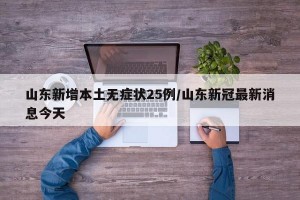山东新增本土无症状25例/山东新冠最新消息今天