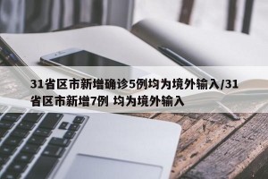 31省区市新增确诊5例均为境外输入/31省区市新增7例 均为境外输入