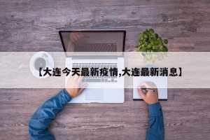 【大连今天最新疫情,大连最新消息】