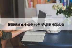 新疆新增本土病例30例/产品商标怎么查