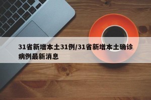 31省新增本土31例/31省新增本土确诊病例最新消息
