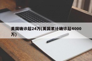 美国确诊超24万(美国累计确诊超4000万)