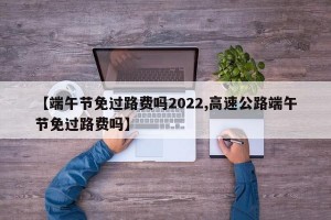 【端午节免过路费吗2022,高速公路端午节免过路费吗】