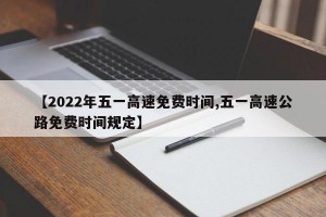 【2022年五一高速免费时间,五一高速公路免费时间规定】