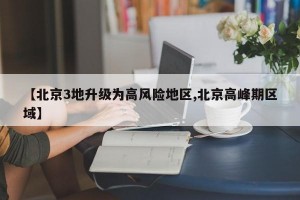 【北京3地升级为高风险地区,北京高峰期区域】