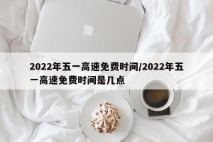 2022年五一高速免费时间/2022年五一高速免费时间是几点