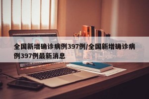 全国新增确诊病例397例/全国新增确诊病例397例最新消息