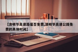 【清明节高速路是否免费,清明节高速公路免费的具体时间】