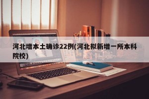 河北增本土确诊22例(河北拟新增一所本科院校)