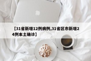 【31省新增12例病例,31省区市新增24例本土确诊】