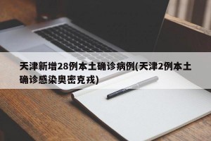 天津新增28例本土确诊病例(天津2例本土确诊感染奥密克戎)