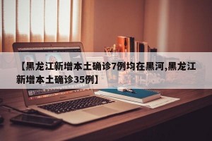 【黑龙江新增本土确诊7例均在黑河,黑龙江新增本土确诊35例】