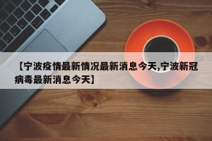 【宁波疫情最新情况最新消息今天,宁波新冠病毒最新消息今天】