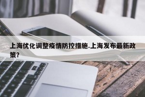 上海优化调整疫情防控措施.上海发布最新政策？