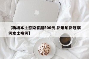 【新增本土感染者超500例,新增加新冠病例本土病例】
