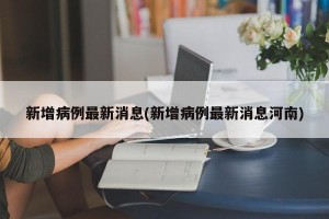 新增病例最新消息(新增病例最新消息河南)