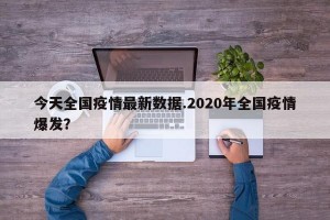今天全国疫情最新数据.2020年全国疫情爆发？