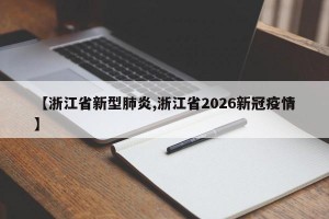 【浙江省新型肺炎,浙江省2026新冠疫情】