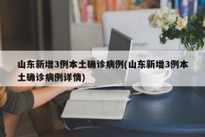 山东新增3例本土确诊病例(山东新增3例本土确诊病例详情)