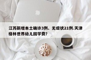 江苏新增本土确诊3例、无症状21例.天津格林世界幼儿园学费？