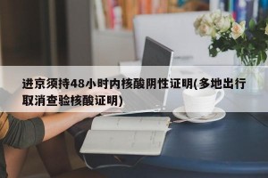 进京须持48小时内核酸阴性证明(多地出行取消查验核酸证明)