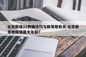 北京新增22例确诊均与新发地有关.北京新发地疫情最大年龄？