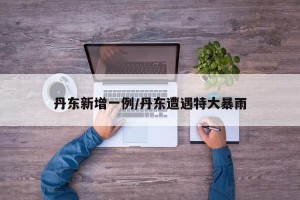 丹东新增一例/丹东遭遇特大暴雨