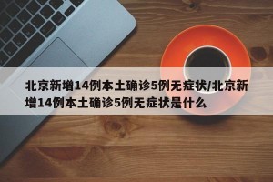 北京新增14例本土确诊5例无症状/北京新增14例本土确诊5例无症状是什么