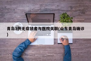 青岛3例无症状者与医院关联(山东青岛确诊)