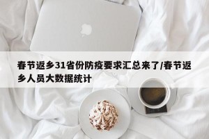 春节返乡31省份防疫要求汇总来了/春节返乡人员大数据统计