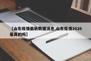 【山东疫情最新数据消息,山东疫情2026是真的吗】