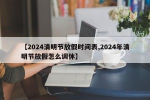 【2024清明节放假时间表,2024年清明节放假怎么调休】