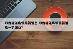 邢台隆尧疫情最新消息.邢台隆尧疫情最新消息一家四口？
