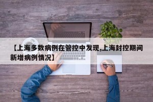 【上海多数病例在管控中发现,上海封控期间新增病例情况】