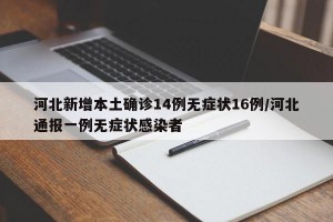 河北新增本土确诊14例无症状16例/河北通报一例无症状感染者