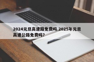 2024元旦高速路免费吗.2025年元旦高速公路免费吗？