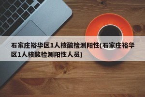 石家庄裕华区1人核酸检测阳性(石家庄裕华区1人核酸检测阳性人员)