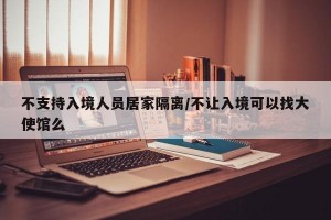 不支持入境人员居家隔离/不让入境可以找大使馆么