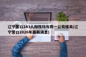 辽宁营口243人阳性均与同一公司相关(辽宁营口2026年最新消息)