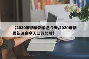 【2020疫情最新消息今天,2020疫情最新消息今天江苏盐城】