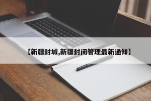 【新疆封城,新疆封闭管理最新通知】