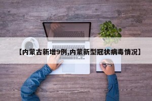 【内蒙古新增9例,内蒙新型冠状病毒情况】