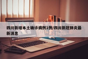 四川新增本土确诊病例1例/四川新冠肺炎最新消息