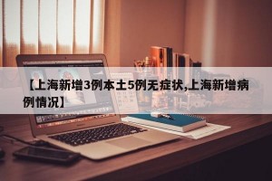 【上海新增3例本土5例无症状,上海新增病例情况】