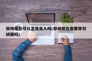 郑州现在可以正常出入吗(郑州现在需要穿羽绒服吗)