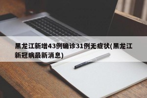 黑龙江新增43例确诊31例无症状(黑龙江新冠病最新消息)